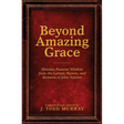 Beyond Amazing Grace: Timeless Pastoral Wisdom from the Letters, Hymns, and Sermons of John Newton