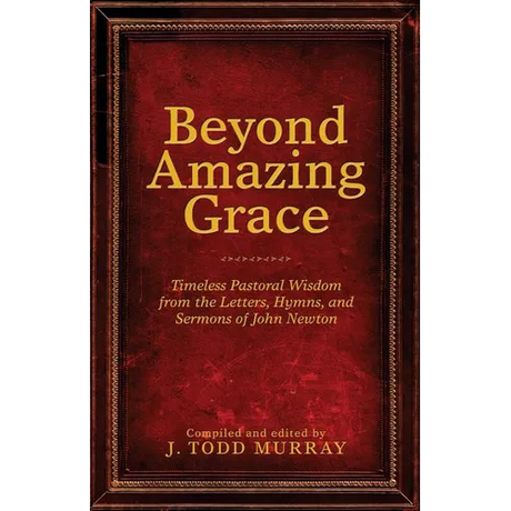 Beyond Amazing Grace: Timeless Pastoral Wisdom from the Letters, Hymns, and Sermons of John Newton