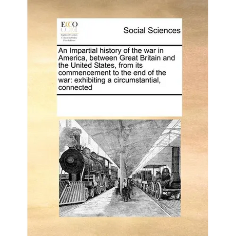 An Impartial history of the war in America, between Great Britain and the United States, from its commencement to the end of the war: exhibiting a cir