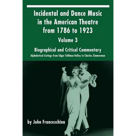 Incidental and Dance Music in the American Theatre from 1786 to 1923: Volume 3, Biographical and Critical Commentary - Alphabetical Listings from Edga